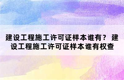 建设工程施工许可证样本谁有？ 建设工程施工许可证样本谁有权查